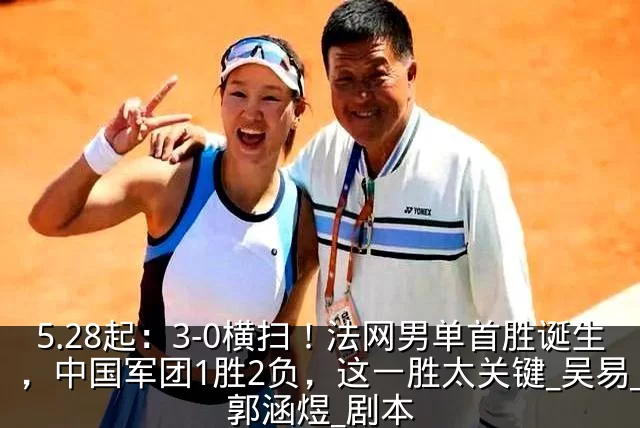 5.28起:3-0横扫!法网男单首胜诞生,中国军团1胜2负,这一胜太关键_吴易_郭涵煜_剧本
