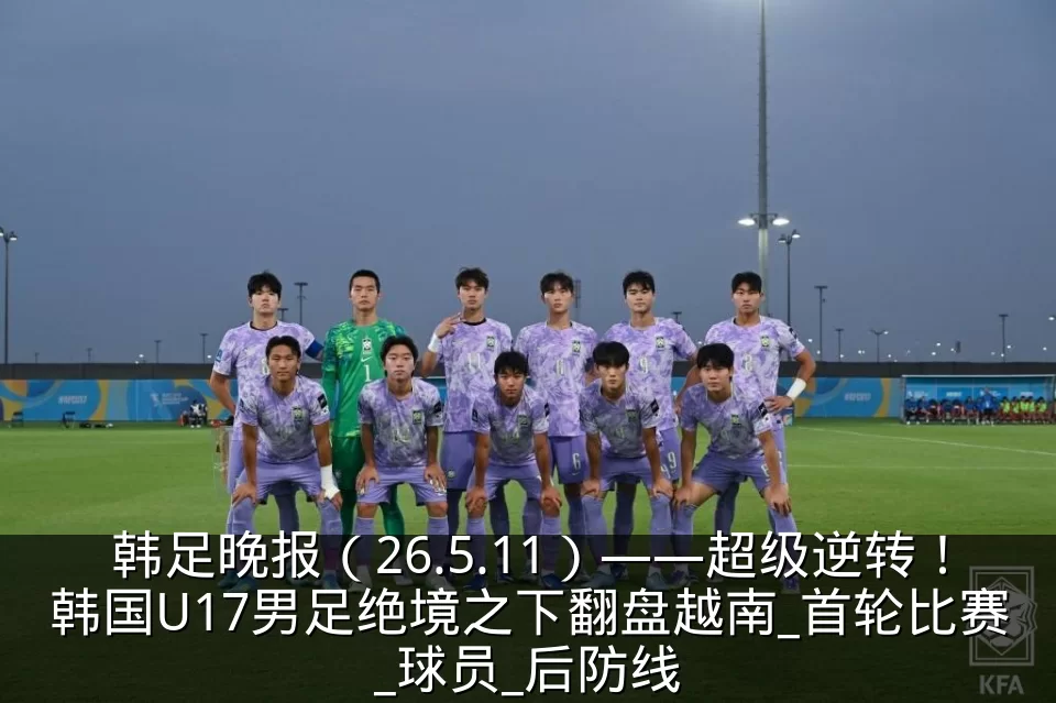 韩足晚报(26.5.11)——超级逆转!韩国U17男足绝境之下翻盘越南_首轮比赛_球员_后防线
