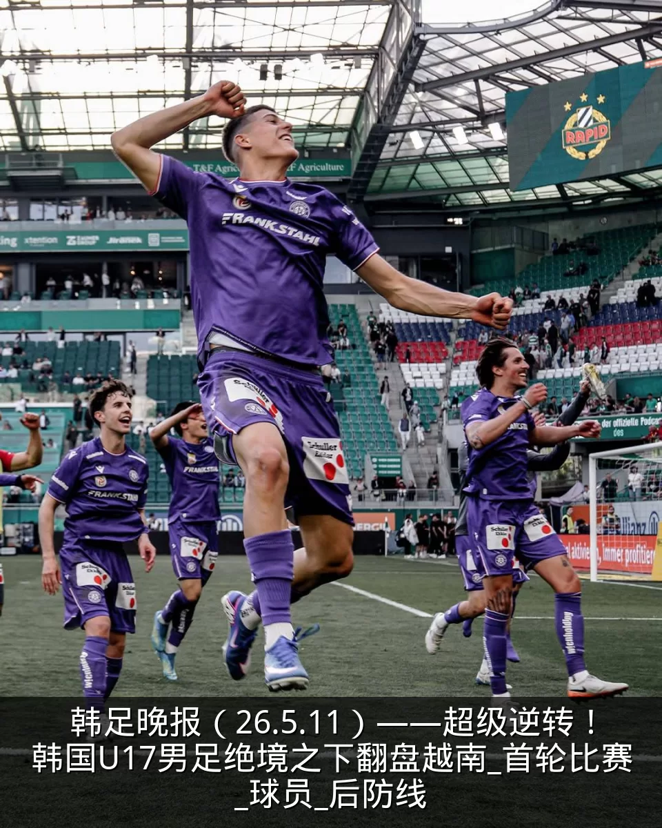 韩足晚报(26.5.11)——超级逆转!韩国U17男足绝境之下翻盘越南_首轮比赛_球员_后防线