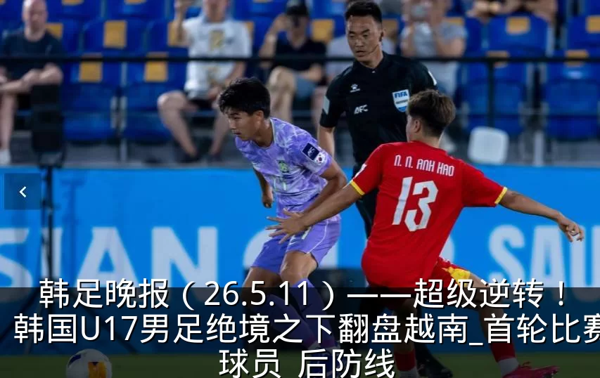韩足晚报(26.5.11)——超级逆转!韩国U17男足绝境之下翻盘越南_首轮比赛_球员_后防线