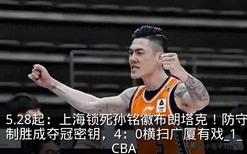 5.28起:上海锁死孙铭徽布朗塔克!防守制胜成夺冠密钥,4:0横扫广厦有戏_1_CBA