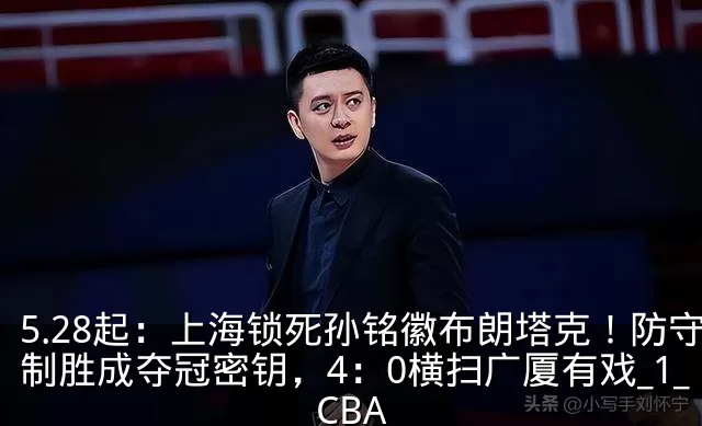 5.28起:上海锁死孙铭徽布朗塔克!防守制胜成夺冠密钥,4:0横扫广厦有戏_1_CBA
