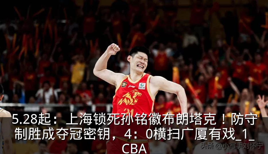 5.28起:上海锁死孙铭徽布朗塔克!防守制胜成夺冠密钥,4:0横扫广厦有戏_1_CBA