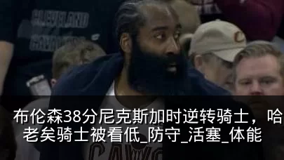 布伦森38分尼克斯加时逆转骑士,哈登廉颇老矣骑士被看低_防守_活塞_体能