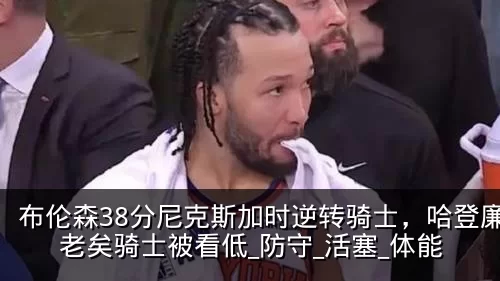 布伦森38分尼克斯加时逆转骑士,哈登廉颇老矣骑士被看低_防守_活塞_体能